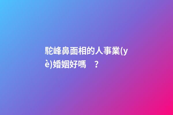 駝峰鼻面相的人事業(yè)婚姻好嗎？